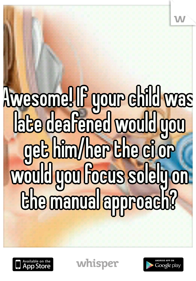 Awesome! If your child was late deafened would you get him/her the ci or would you focus solely on the manual approach?