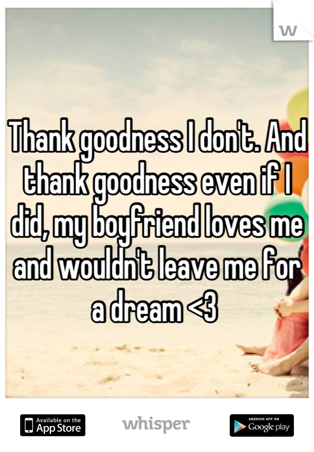 Thank goodness I don't. And thank goodness even if I did, my boyfriend loves me and wouldn't leave me for a dream <3 