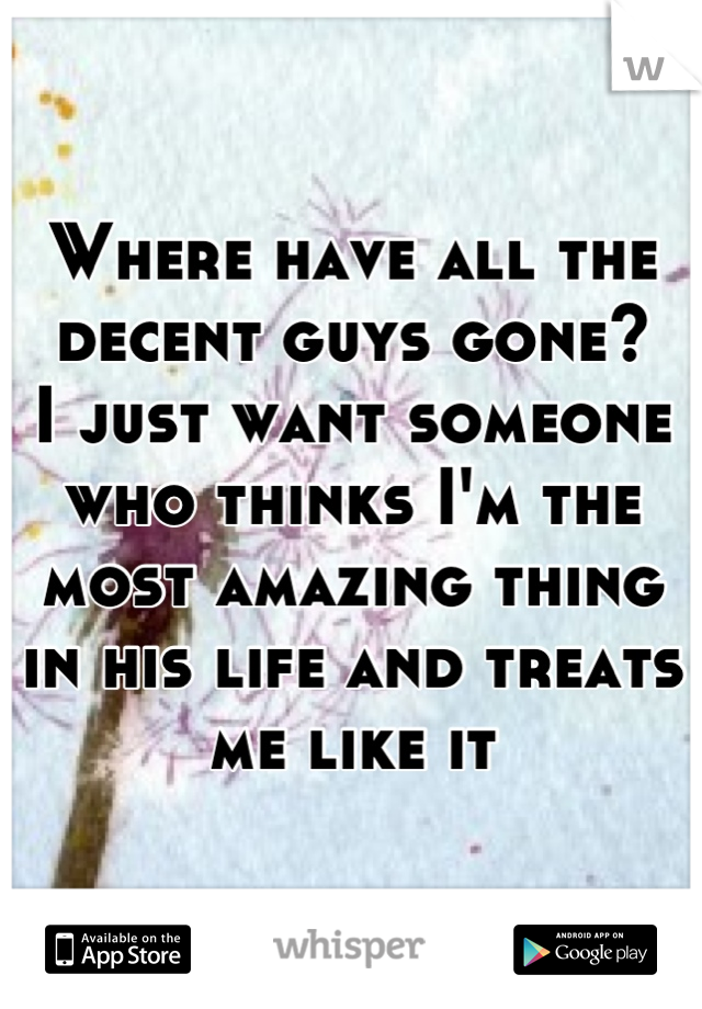 Where have all the decent guys gone? 
I just want someone who thinks I'm the most amazing thing in his life and treats me like it