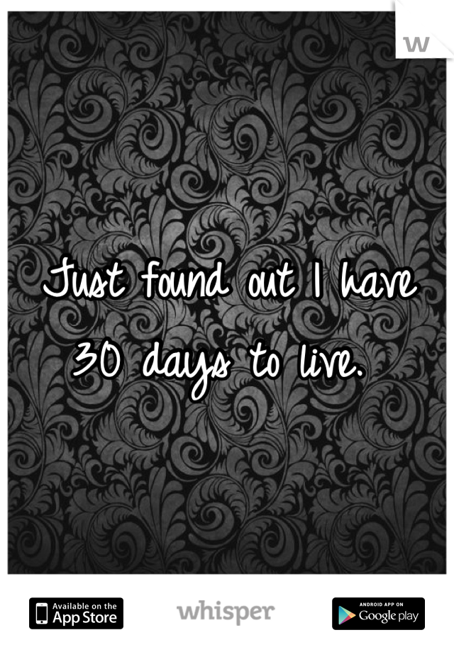 Just found out I have 30 days to live. 