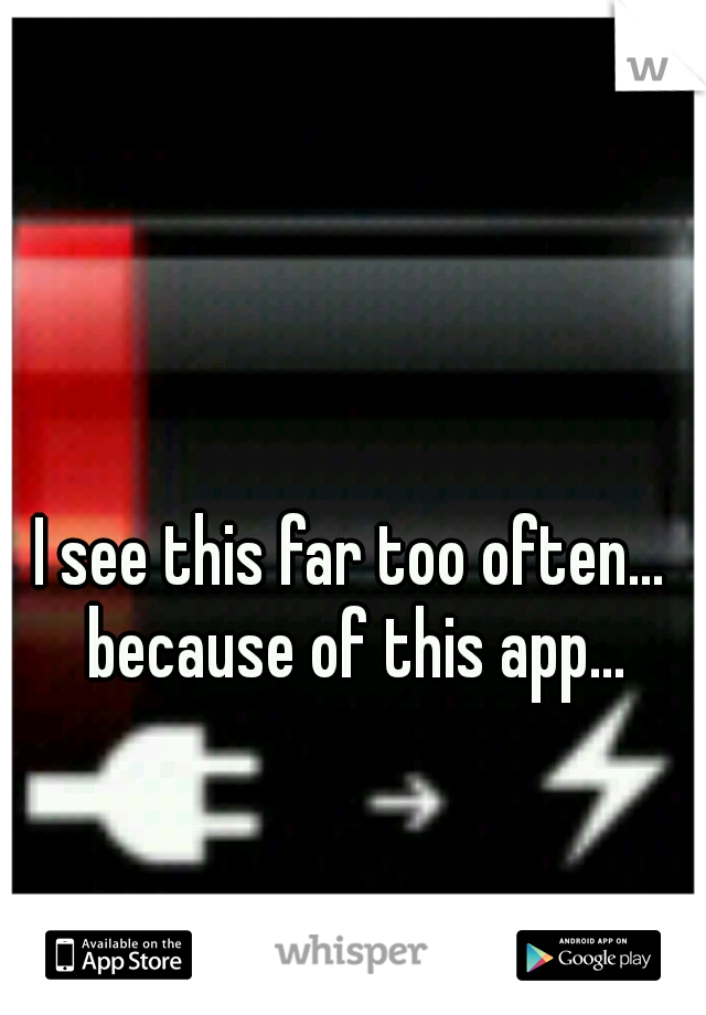 I see this far too often... because of this app...