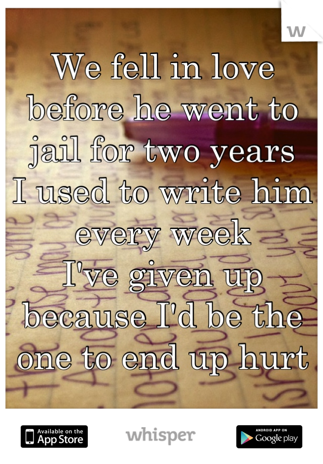 We fell in love before he went to jail for two years 
I used to write him every week 
I've given up because I'd be the one to end up hurt 

