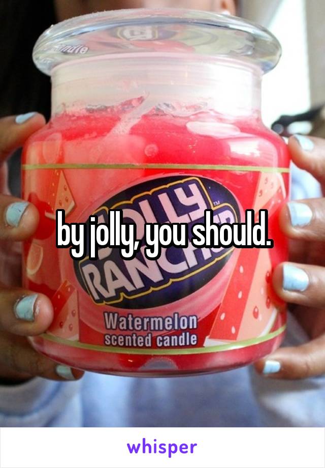 by jolly, you should.