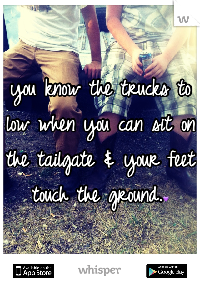 you know the trucks to low when you can sit on the tailgate & your feet touch the ground.💜