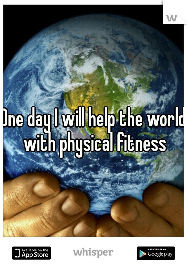 One day I will help the world with physical fitness