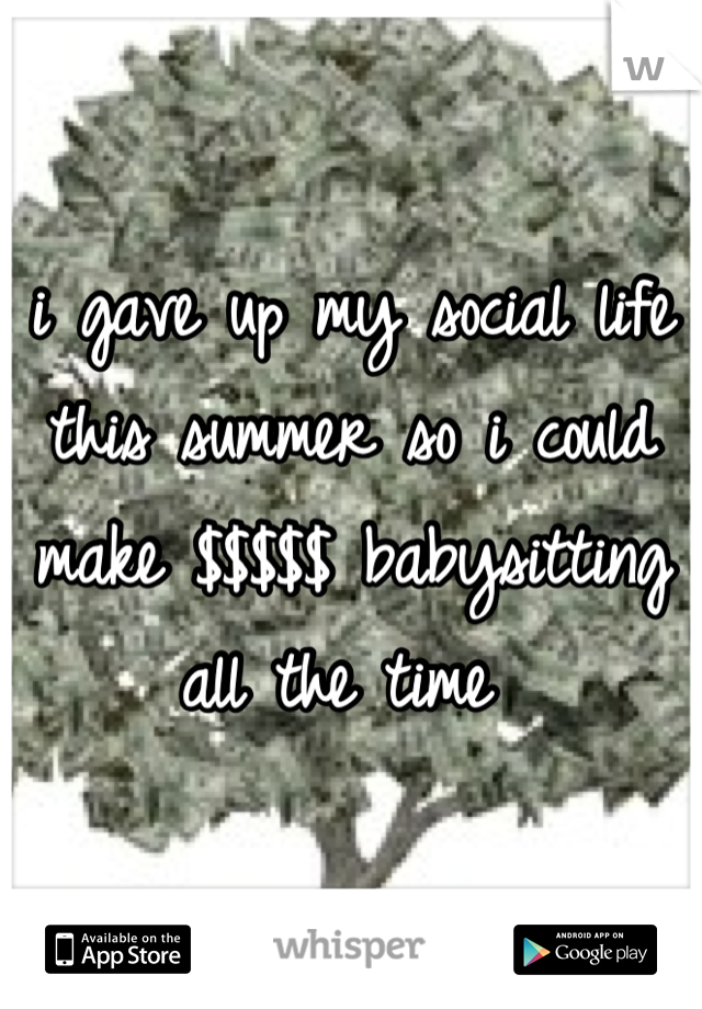 i gave up my social life this summer so i could make $$$$$ babysitting all the time 