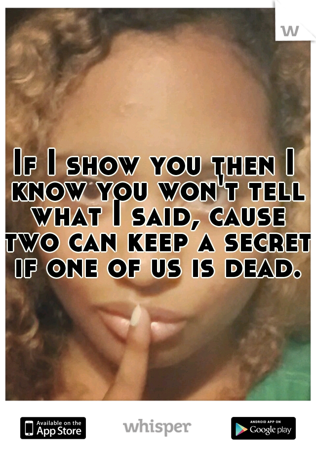 If I show you then I know you won't tell what I said, cause two can keep a secret if one of us is dead.