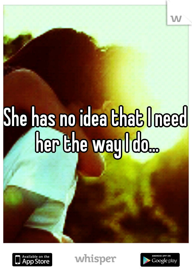 She has no idea that I need her the way I do...