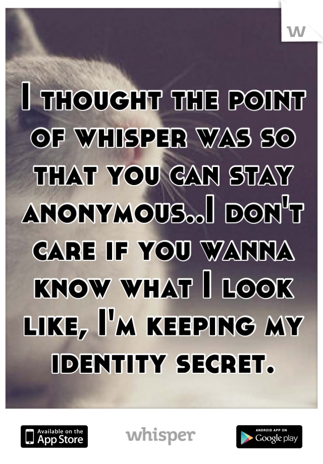 I thought the point of whisper was so that you can stay anonymous..I don't care if you wanna know what I look like, I'm keeping my identity secret.