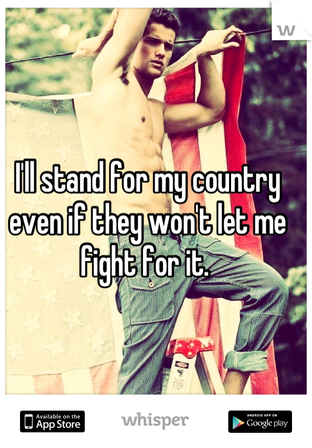 I'll stand for my country even if they won't let me fight for it. 