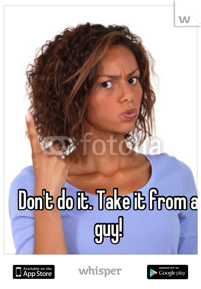 Don't do it. Take it from a guy!