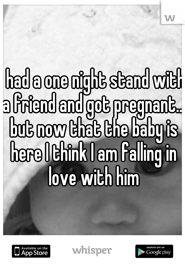 I had a one night stand with a friend and got pregnant... but now that the baby is here I think I am falling in love with him