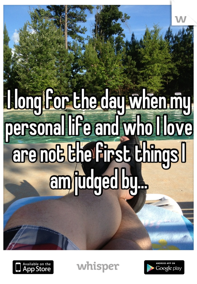 I long for the day when my personal life and who I love are not the first things I am judged by...