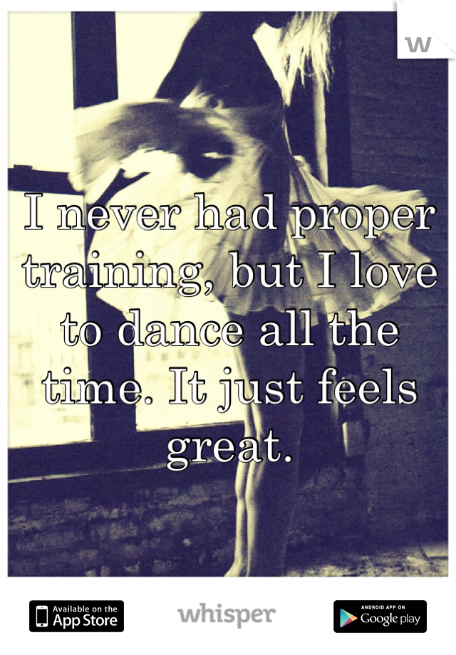 I never had proper training, but I love to dance all the time. It just feels great.