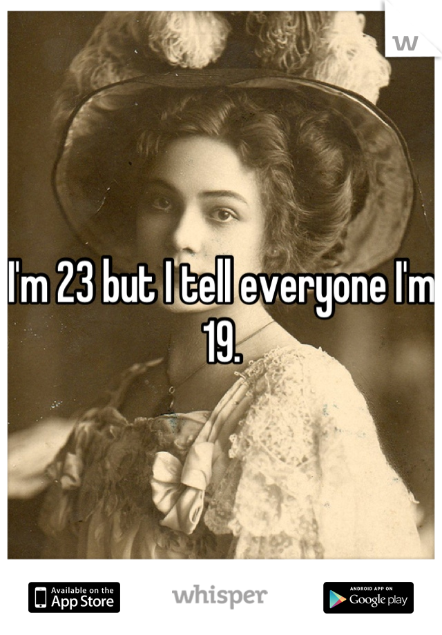 I'm 23 but I tell everyone I'm 19.
