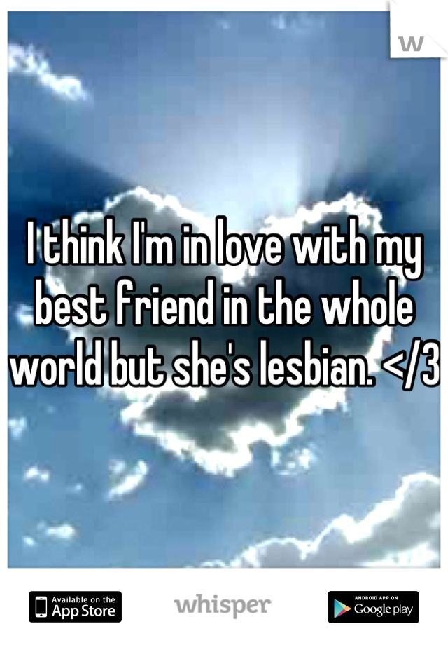 I think I'm in love with my best friend in the whole world but she's lesbian. </3