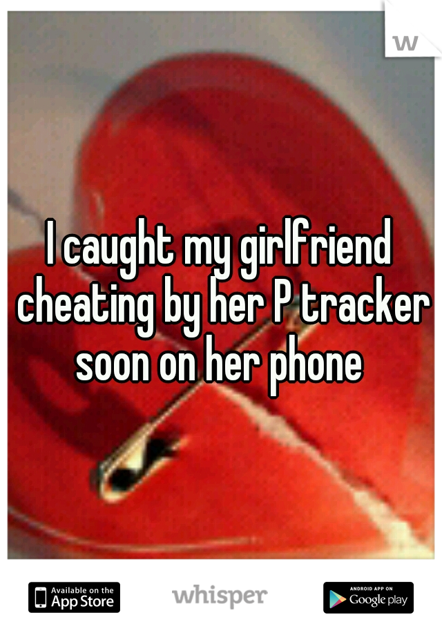 I caught my girlfriend cheating by her P tracker soon on her phone 