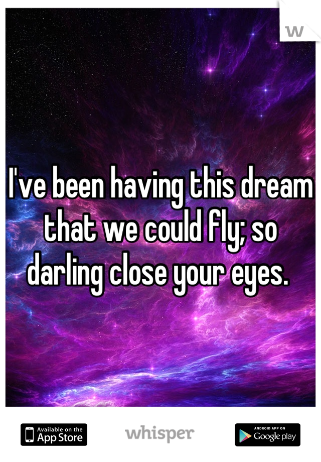 I've been having this dream that we could fly; so darling close your eyes. 