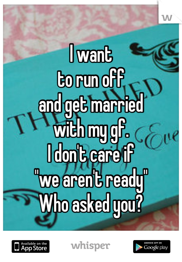 I want
to run off
and get married
with my gf.
I don't care if 
"we aren't ready"
Who asked you?