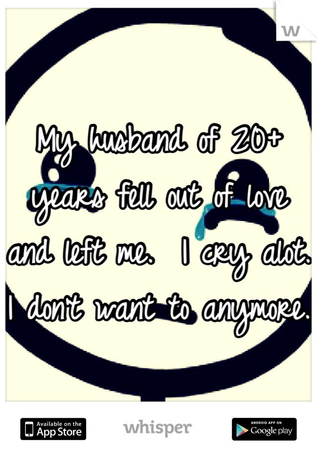 My husband of 20+ years fell out of love and left me.  I cry alot. I don't want to anymore. 