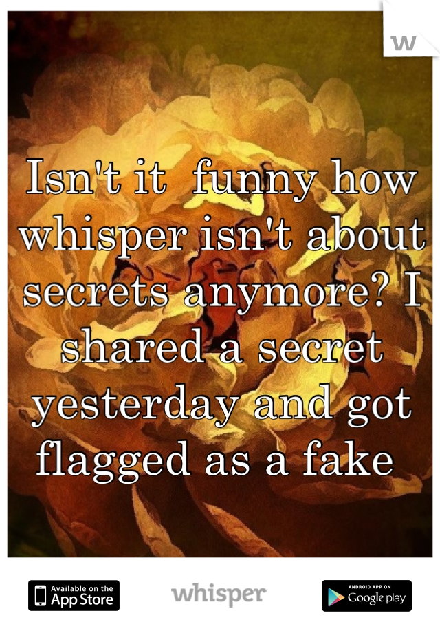 Isn't it  funny how whisper isn't about secrets anymore? I shared a secret yesterday and got flagged as a fake 