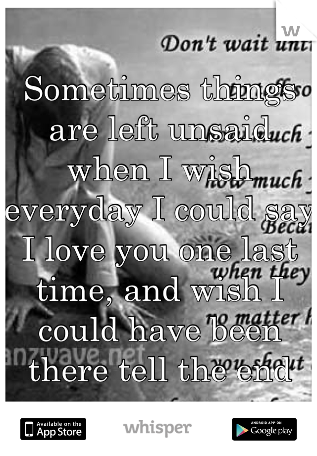 Sometimes things are left unsaid when I wish everyday I could say I love you one last time, and wish I could have been there tell the end