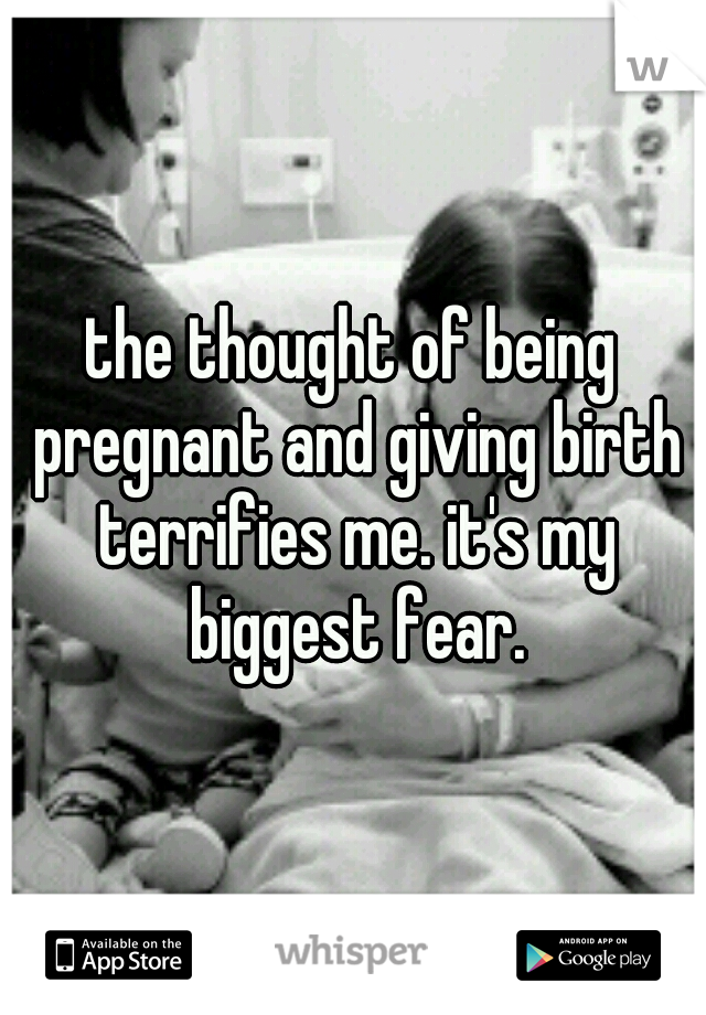 the thought of being pregnant and giving birth terrifies me. it's my biggest fear.