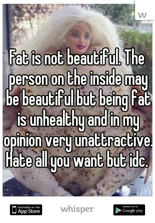 Fat is not beautiful. The person on the inside may be beautiful but being fat is unhealthy and in my opinion very unattractive. Hate all you want but idc. 