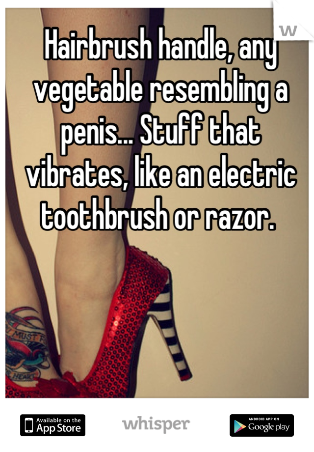 Hairbrush handle, any vegetable resembling a penis... Stuff that vibrates, like an electric toothbrush or razor. 