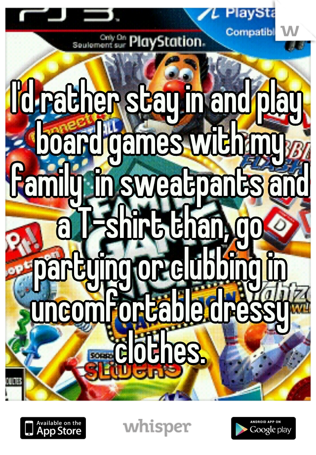 I'd rather stay in and play board games with my family  in sweatpants and a T-shirt than, go partying or clubbing in uncomfortable dressy clothes.