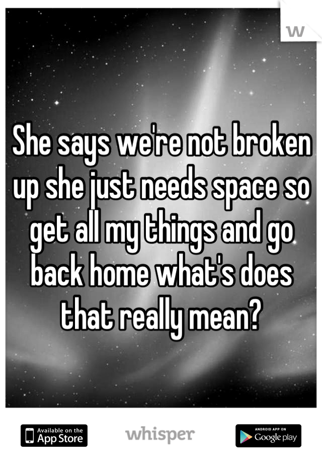 She says we're not broken up she just needs space so get all my things and go back home what's does that really mean?