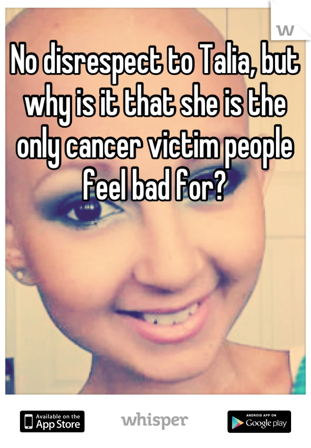 No disrespect to Talia, but why is it that she is the only cancer victim people feel bad for?