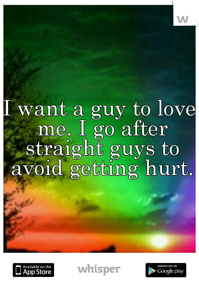 I want a guy to love me. I go after straight guys to avoid getting hurt.