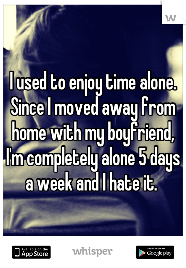 I used to enjoy time alone. Since I moved away from home with my boyfriend, I'm completely alone 5 days a week and I hate it. 