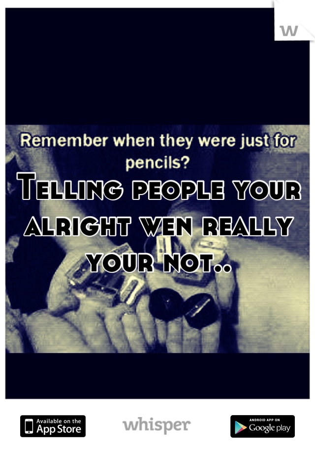 Telling people your alright wen really your not..
