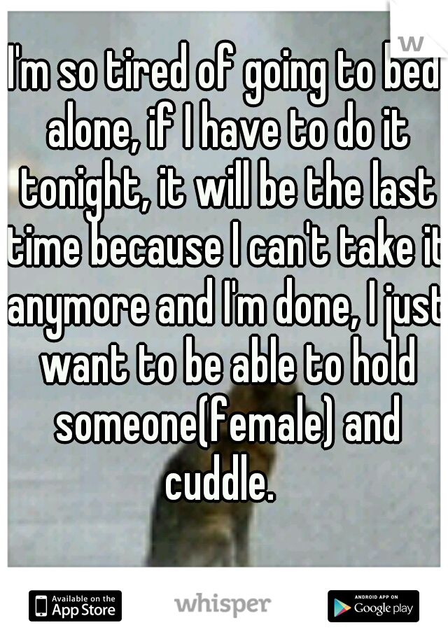 I'm so tired of going to bed alone, if I have to do it tonight, it will be the last time because I can't take it anymore and I'm done, I just want to be able to hold someone(female) and cuddle.  