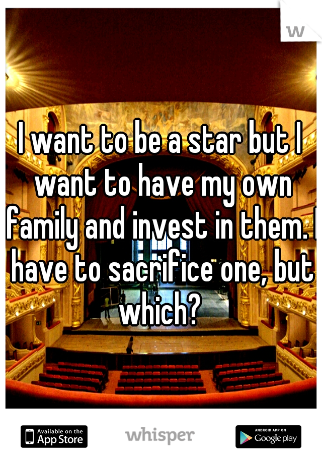 I want to be a star but I want to have my own family and invest in them. I have to sacrifice one, but which? 