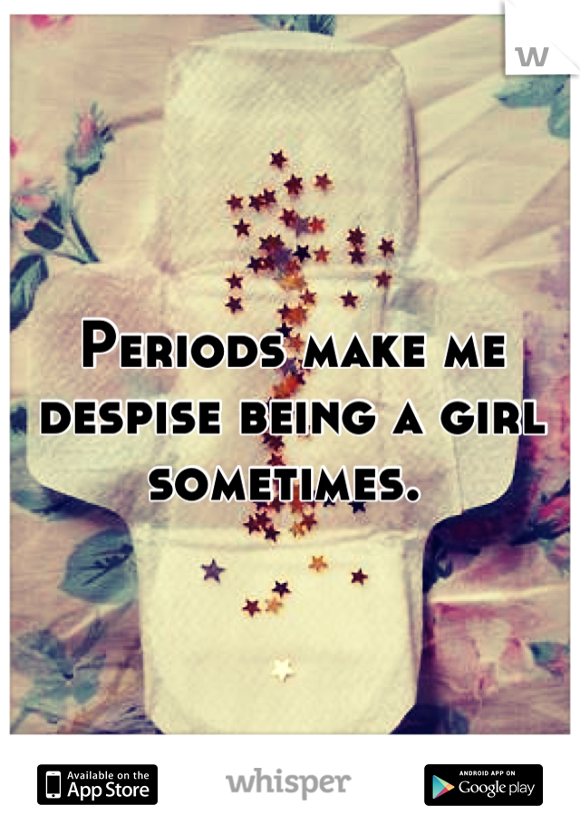 Periods make me despise being a girl sometimes. 