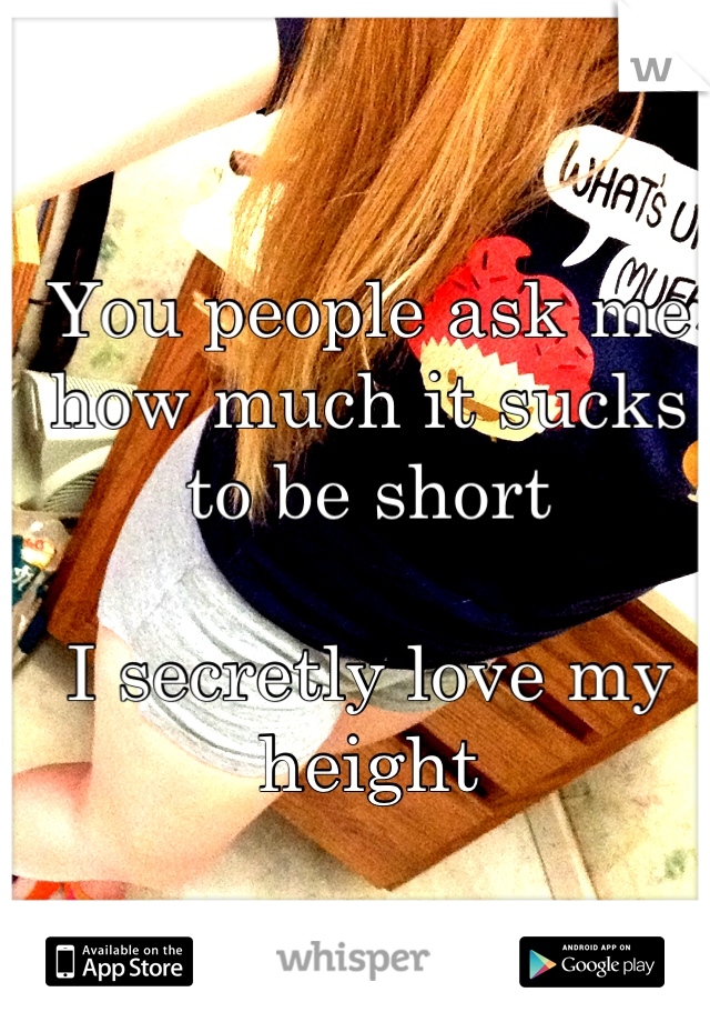 You people ask me how much it sucks to be short

I secretly love my height