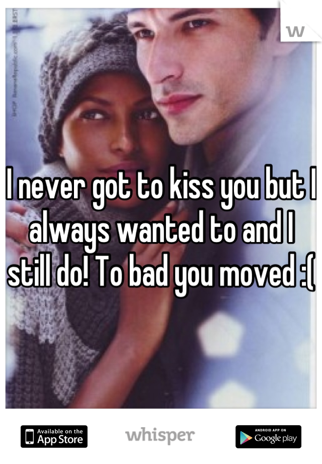 I never got to kiss you but I always wanted to and I still do! To bad you moved :( 