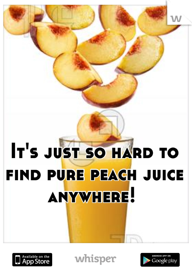 It's just so hard to find pure peach juice anywhere! 