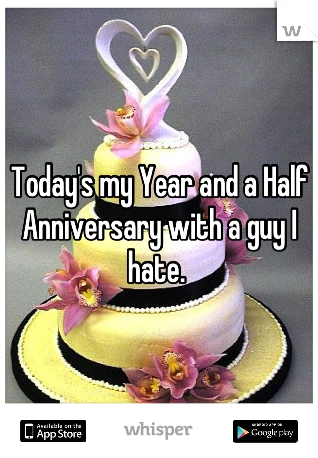 Today's my Year and a Half Anniversary with a guy I hate. 