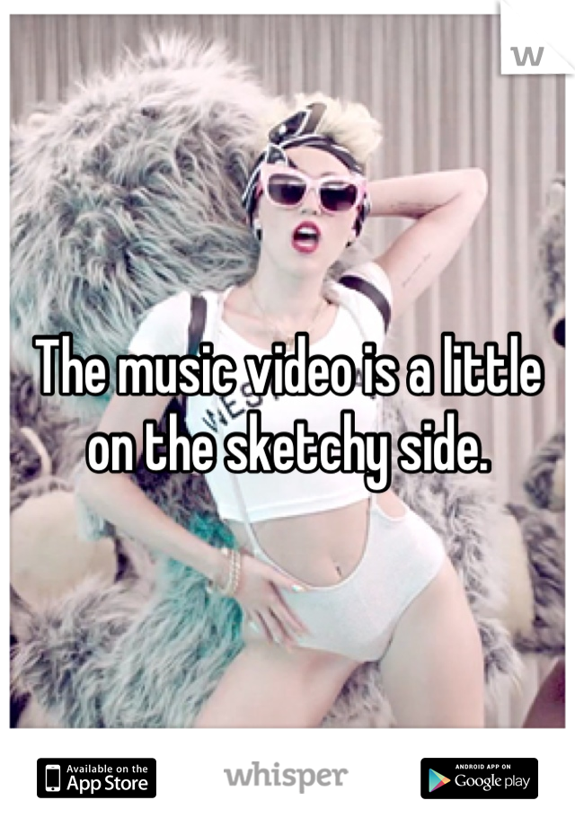 The music video is a little on the sketchy side.