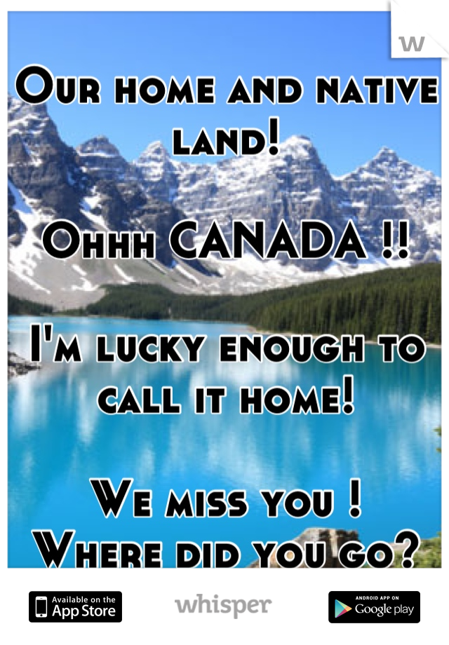 Our home and native land! 

Ohhh CANADA !! 

I'm lucky enough to call it home! 

We miss you ! 
Where did you go?