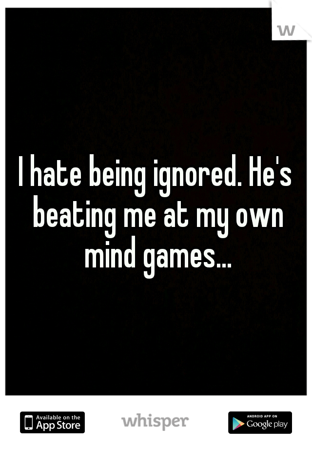 I hate being ignored. He's beating me at my own mind games...