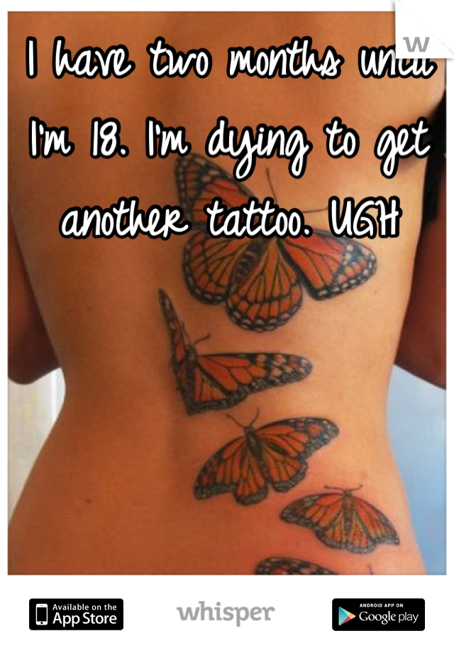 I have two months until I'm 18. I'm dying to get another tattoo. UGH