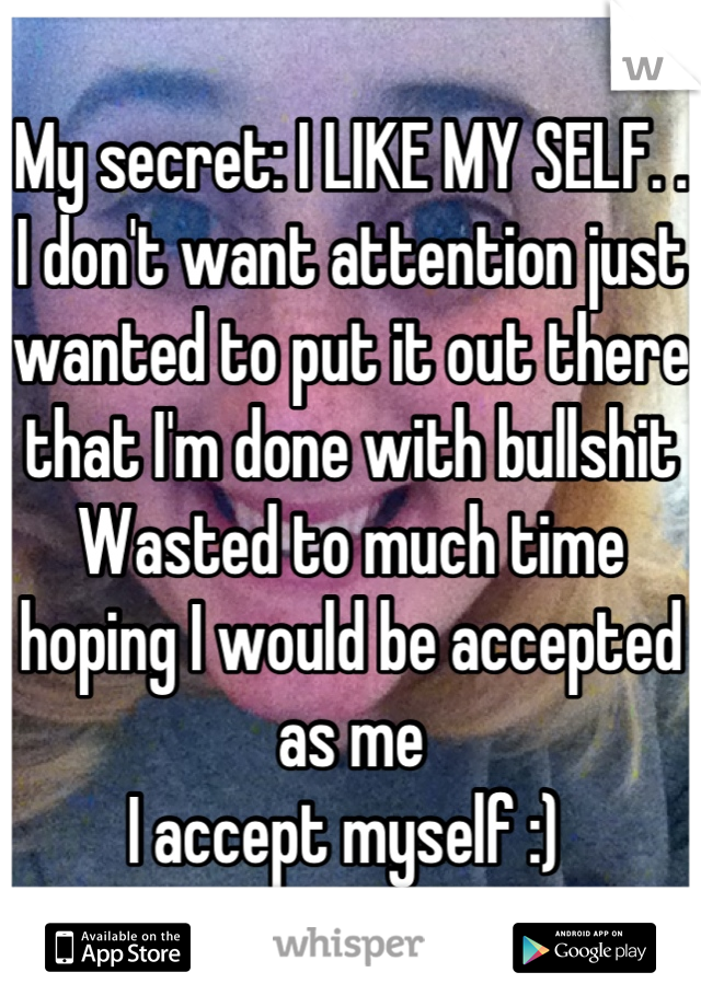 My secret: I LIKE MY SELF. .
I don't want attention just wanted to put it out there that I'm done with bullshit  Wasted to much time hoping I would be accepted as me
I accept myself :) 