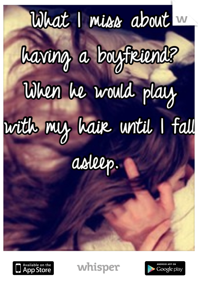 What I miss about having a boyfriend? When he would play with my hair until I fall asleep. 