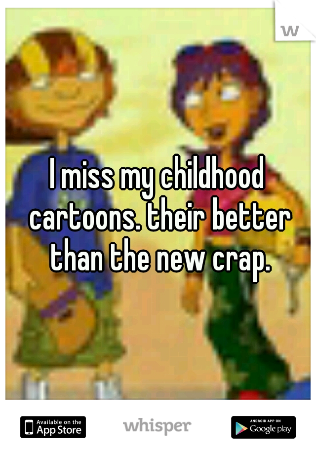 I miss my childhood cartoons. their better than the new crap.