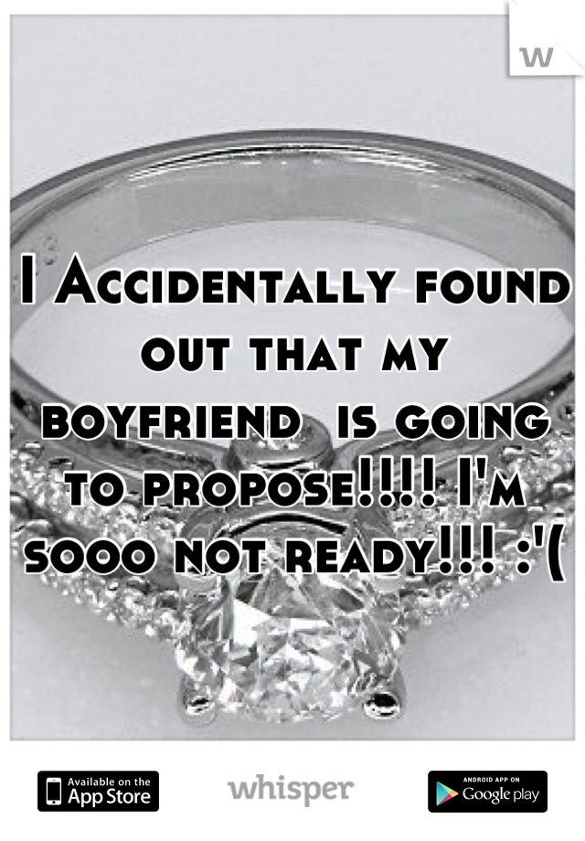 I Accidentally found out that my boyfriend  is going to propose!!!! I'm sooo not ready!!! :'(